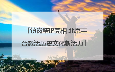 镇岗塔IP亮相 北京丰台激活历史文化新活力