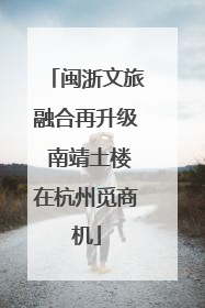 闽浙文旅融合再升级 南靖土楼在杭州觅商机