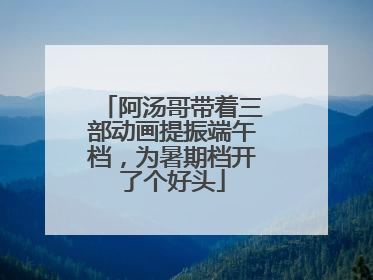 阿汤哥带着三部动画提振端午档，为暑期档开了个好头