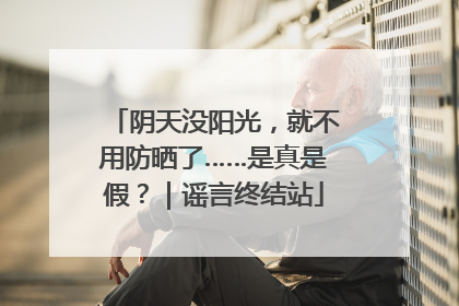 阴天没阳光，就不用防晒了……是真是假？｜谣言终结站