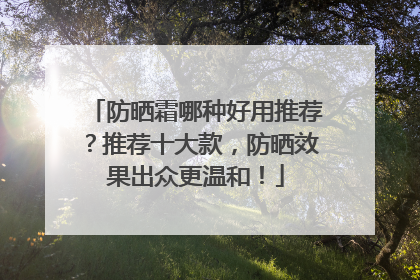 防晒霜哪种好用推荐？推荐十大款，防晒效果出众更温和！