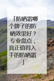 防晒霜哪个牌子的防晒效果好？专业盘点，真正值得入手的防晒霜