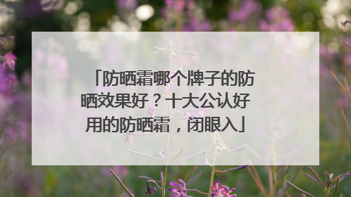 防晒霜哪个牌子的防晒效果好？十大公认好用的防晒霜，闭眼入