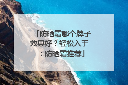 防晒霜哪个牌子效果好？轻松入手：防晒霜推荐