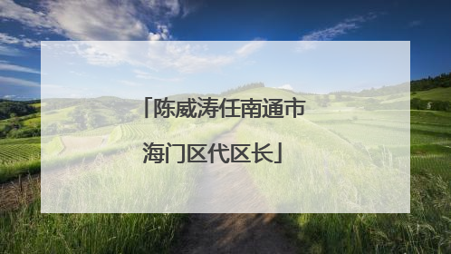 陈威涛任南通市海门区代区长