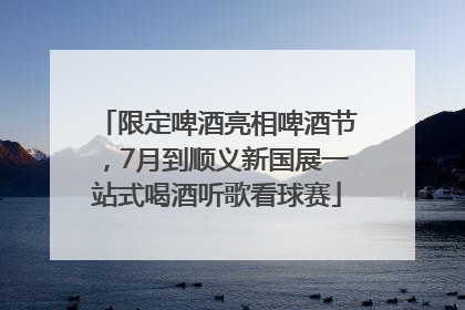 限定啤酒亮相啤酒节，7月到顺义新国展一站式喝酒听歌看球赛