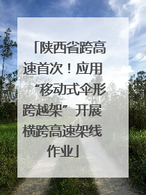 陕西省跨高速首次！应用“移动式伞形跨越架”开展横跨高速架线作业