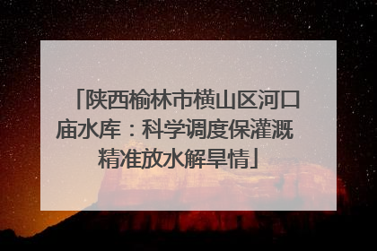 陕西榆林市横山区河口庙水库：科学调度保灌溉 精准放水解旱情