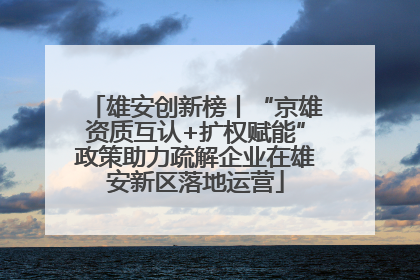 雄安创新榜丨“京雄资质互认+扩权赋能”政策助力疏解企业在雄安新区落地运营