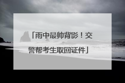 雨中最帅背影！交警帮考生取回证件