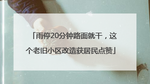 雨停20分钟路面就干，这个老旧小区改造获居民点赞