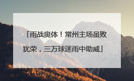 雨战奥体！常州主场虽败犹荣，三万球迷雨中助威