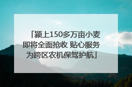 颍上150多万亩小麦即将全面抢收 贴心服务为跨区农机保驾护航