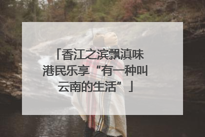 香江之滨飘滇味 港民乐享“有一种叫云南的生活”