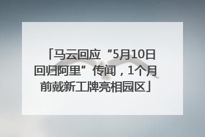 马云回应“5月10日回归阿里”传闻，1个月前戴新工牌亮相园区