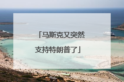 马斯克又突然支持特朗普了