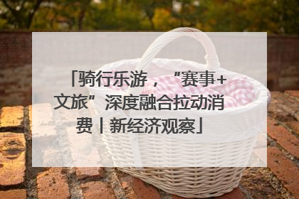 骑行乐游，“赛事+文旅”深度融合拉动消费丨新经济观察