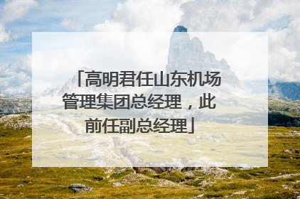 高明君任山东机场管理集团总经理，此前任副总经理