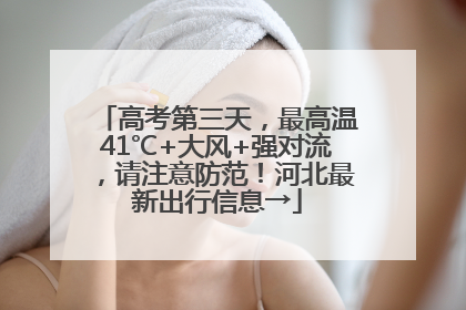 高考第三天，最高温41℃+大风+强对流，请注意防范！河北最新出行信息→