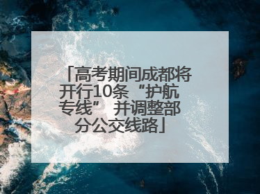 高考期间成都将开行10条“护航专线” 并调整部分公交线路