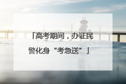 高考期间，办证民警化身“考急送”