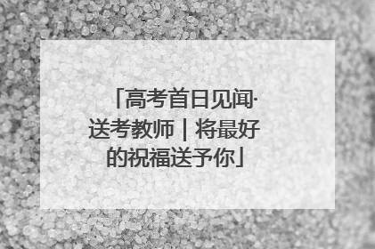 高考首日见闻·送考教师｜将最好的祝福送予你
