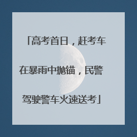 高考首日，赶考车在暴雨中抛锚，民警驾驶警车火速送考