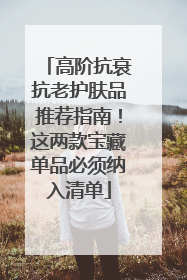 高阶抗衰抗老护肤品推荐指南！这两款宝藏单品必须纳入清单