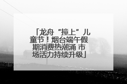 龙舟“撞上”儿童节！烟台端午假期消费热潮涌 市场活力持续升级