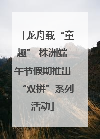 龙舟载“童趣” 株洲端午节假期推出“双拼”系列活动