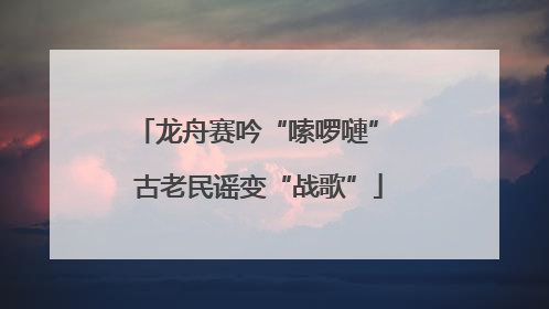 龙舟赛吟“嗦啰嗹” 古老民谣变“战歌”