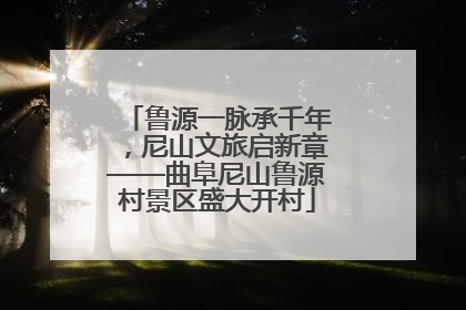 鲁源一脉承千年，尼山文旅启新章——曲阜尼山鲁源村景区盛大开村