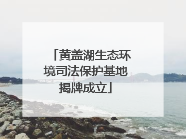 黄盖湖生态环境司法保护基地揭牌成立