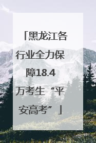 黑龙江各行业全力保障18.4万考生“平安高考”