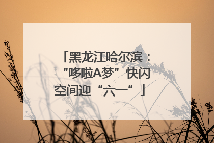 黑龙江哈尔滨：“哆啦A梦”快闪空间迎“六一”