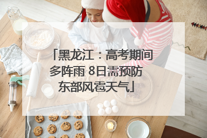 黑龙江：高考期间多阵雨 8日需预防东部风雹天气