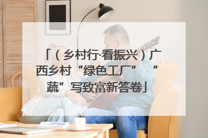 （乡村行·看振兴）广西乡村“绿色工厂” “蔬”写致富新答卷