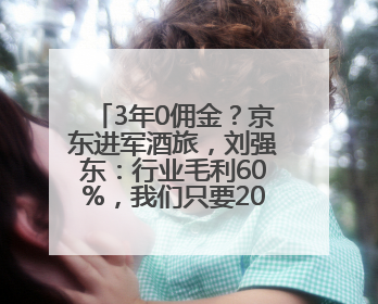3年0佣金？京东进军酒旅，刘强东：行业毛利60%，我们只要20%！自曝曾请王兴吃饭“我要做外卖了”