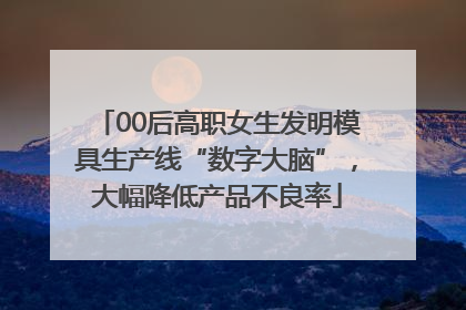 00后高职女生发明模具生产线“数字大脑”，大幅降低产品不良率