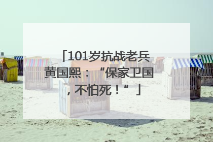 101岁抗战老兵黄国熙：“保家卫国，不怕死！”