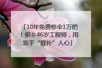 10年免费修伞1万把！桐乡46岁工程师，用双手“缝补”人心