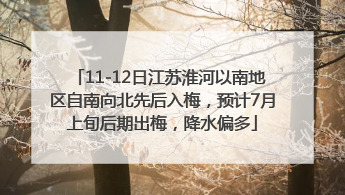 11-12日江苏淮河以南地区自南向北先后入梅，预计7月上旬后期出梅，降水偏多