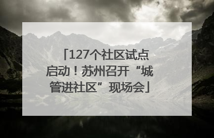 127个社区试点启动！苏州召开“城管进社区”现场会