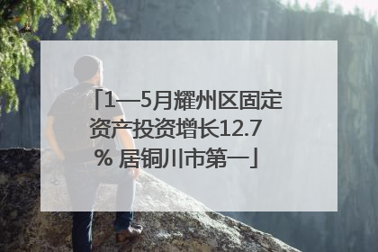 1—5月耀州区固定资产投资增长12.7% 居铜川市第一
