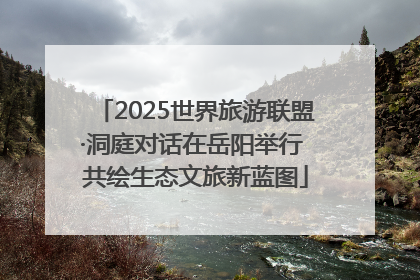 2025世界旅游联盟·洞庭对话在岳阳举行 共绘生态文旅新蓝图