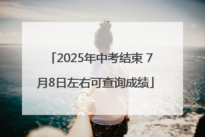 2025年中考结束 7月8日左右可查询成绩