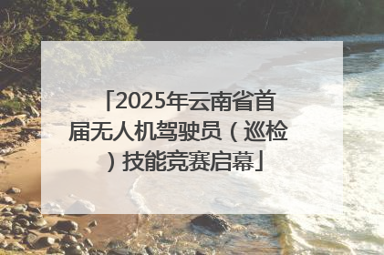 2025年云南省首届无人机驾驶员（巡检）技能竞赛启幕