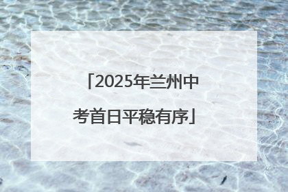 2025年兰州中考首日平稳有序