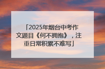 2025年烟台中考作文题目《何不拥抱》，注重日常积累不难写