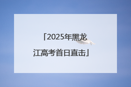 2025年黑龙江高考首日直击